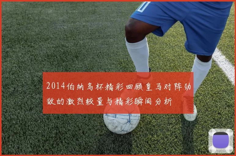 2014伯纳乌杯精彩回顾皇马对阵劲敌的激烈较量与精彩瞬间分析