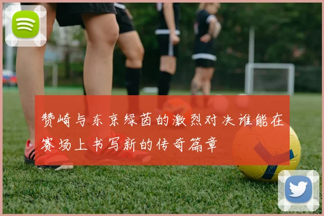 赞崎与东京绿茵的激烈对决谁能在赛场上书写新的传奇篇章