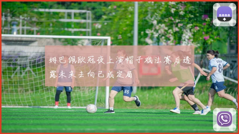 姆巴佩欧冠夜上演帽子戏法赛后透露未来去向已成定局