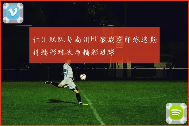 仁川联队与尚州FC激战在即球迷期待精彩对决与精彩进球