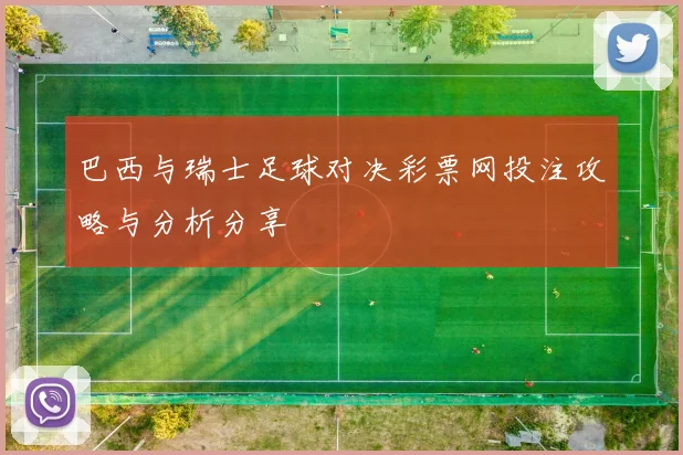 巴西与瑞士足球对决彩票网投注攻略与分析分享