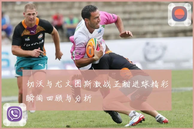 切沃与尤文图斯激战正酣进球精彩瞬间回顾与分析