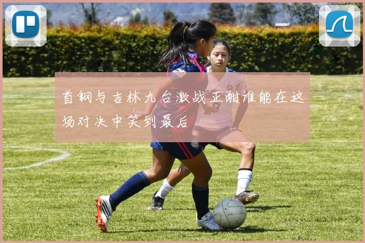 首钢与吉林九台激战正酣谁能在这场对决中笑到最后
