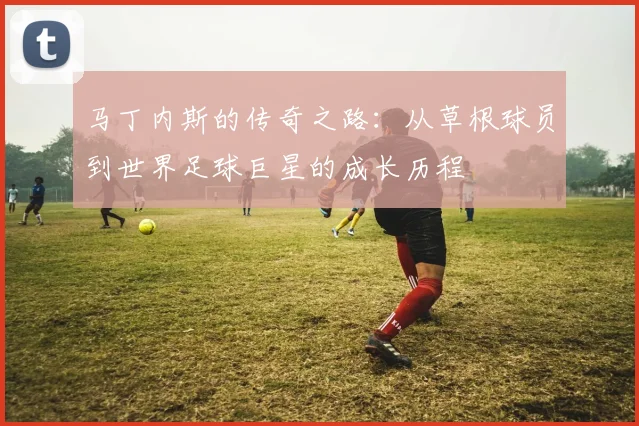 马丁内斯的传奇之路：从草根球员到世界足球巨星的成长历程