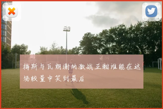 梅斯与瓦朗谢纳激战正酣谁能在这场较量中笑到最后