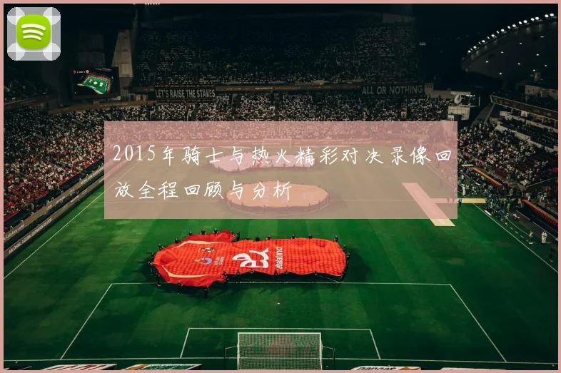 2015年骑士与热火精彩对决录像回放全程回顾与分析