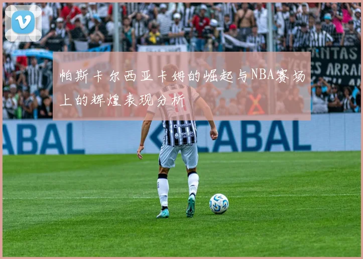 帕斯卡尔西亚卡姆的崛起与NBA赛场上的辉煌表现分析