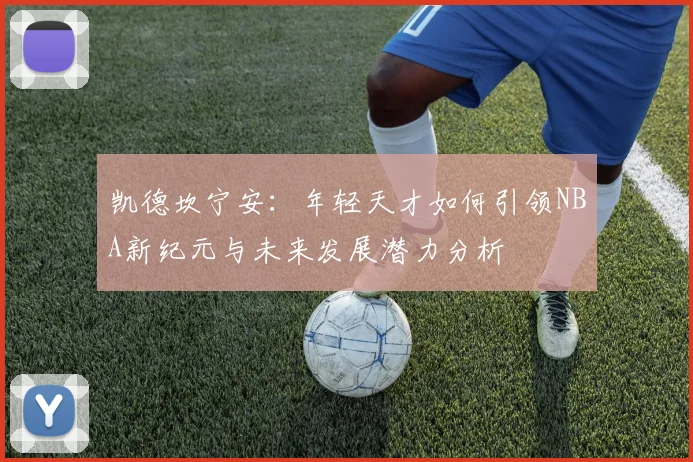 凯德坎宁安：年轻天才如何引领NBA新纪元与未来发展潜力分析