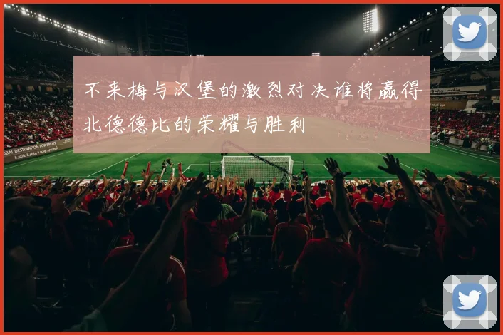 不来梅与汉堡的激烈对决谁将赢得北德德比的荣耀与胜利