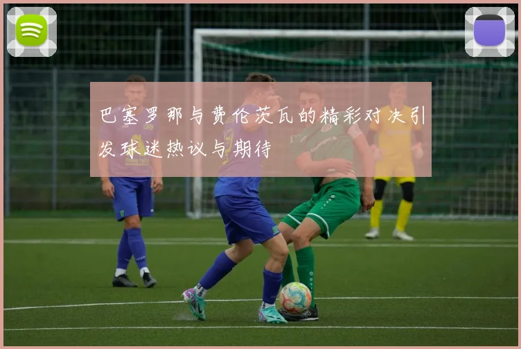 巴塞罗那与费伦茨瓦的精彩对决引发球迷热议与期待