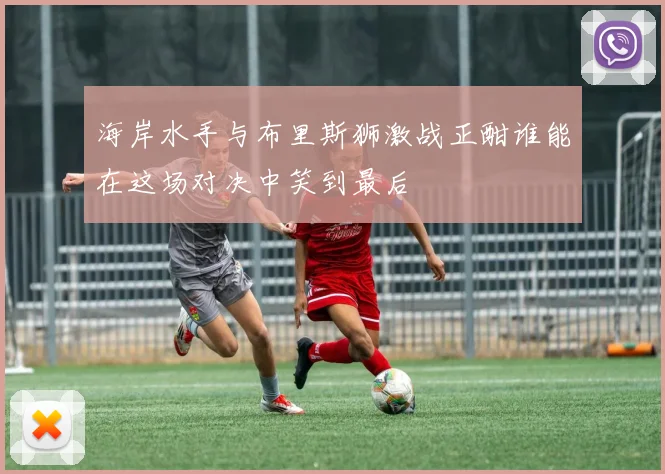 海岸水手与布里斯狮激战正酣谁能在这场对决中笑到最后