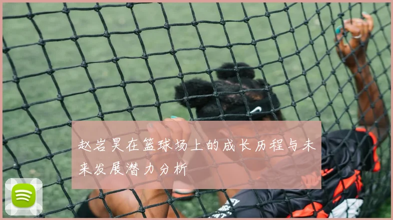 赵岩昊在篮球场上的成长历程与未来发展潜力分析