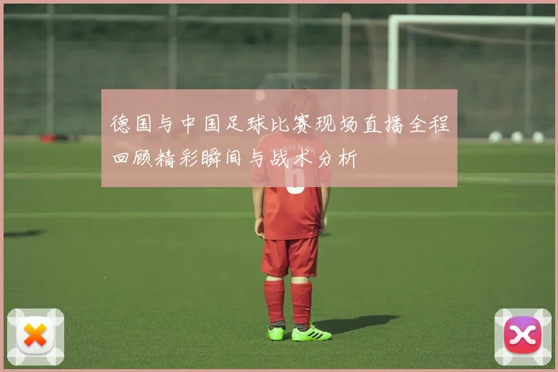 德国与中国足球比赛现场直播全程回顾精彩瞬间与战术分析