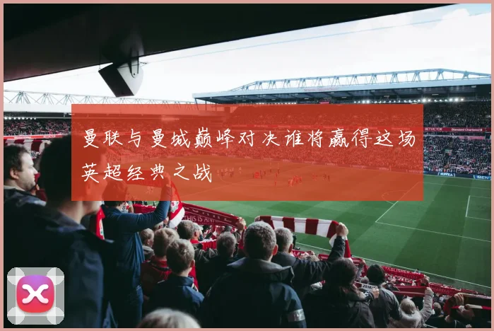 曼联与曼城巅峰对决谁将赢得这场英超经典之战