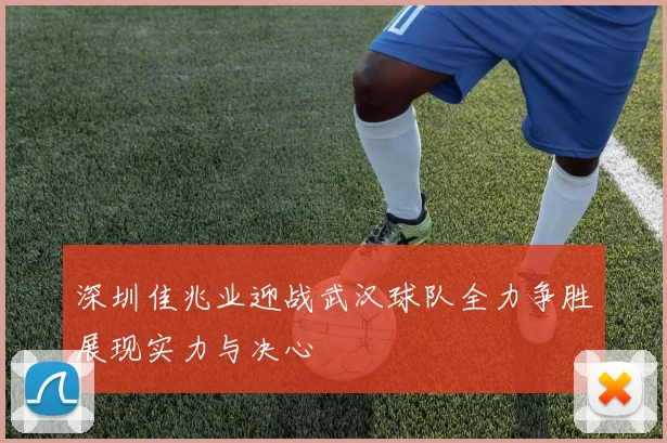 深圳佳兆业迎战武汉球队全力争胜展现实力与决心