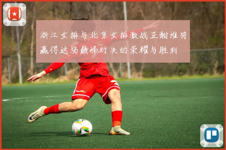 浙江女排与北京女排激战正酣谁将赢得这场巅峰对决的荣耀与胜利