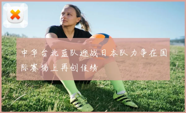 中华台北蓝队迎战日本队力争在国际赛场上再创佳绩