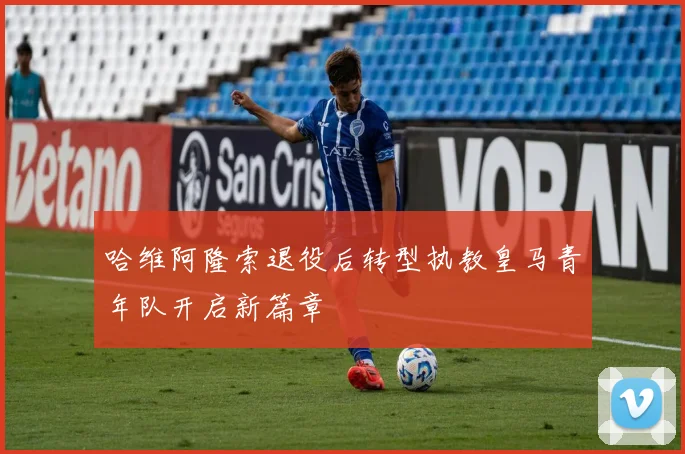 哈维阿隆索退役后转型执教皇马青年队开启新篇章