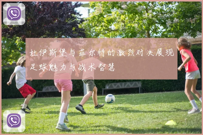 杜伊斯堡与菲尔特的激烈对决展现足球魅力与战术智慧