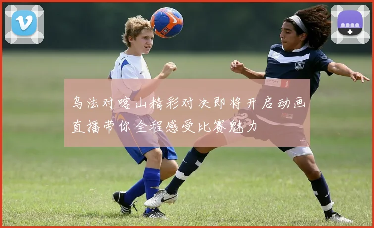 乌法对喀山精彩对决即将开启动画直播带你全程感受比赛魅力