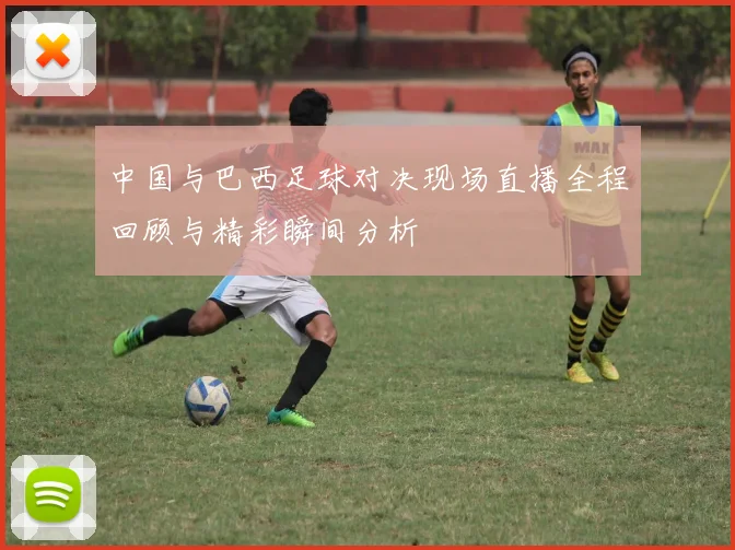 中国与巴西足球对决现场直播全程回顾与精彩瞬间分析