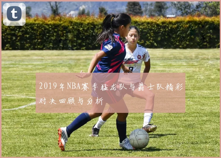 2019年NBA赛季猛龙队与爵士队精彩对决回顾与分析