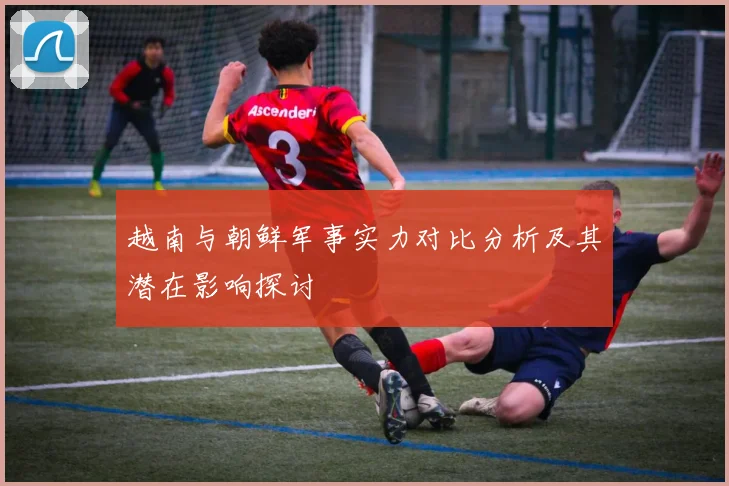 越南与朝鲜军事实力对比分析及其潜在影响探讨