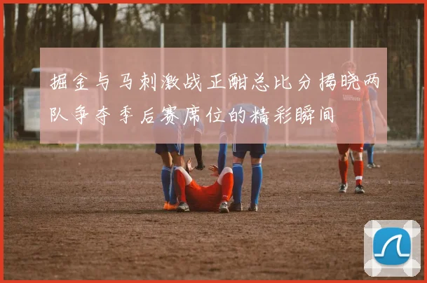 掘金与马刺激战正酣总比分揭晓两队争夺季后赛席位的精彩瞬间