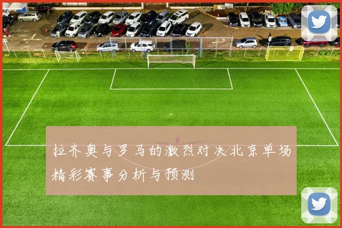 拉齐奥与罗马的激烈对决北京单场精彩赛事分析与预测