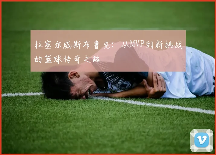 拉塞尔威斯布鲁克：从MVP到新挑战的篮球传奇之路