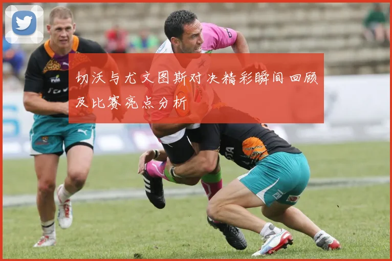 切沃与尤文图斯对决精彩瞬间回顾及比赛亮点分析
