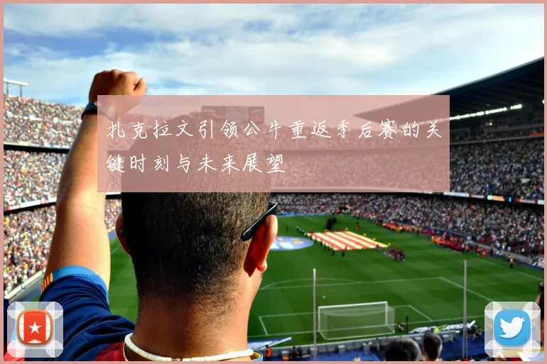 扎克拉文引领公牛重返季后赛的关键时刻与未来展望