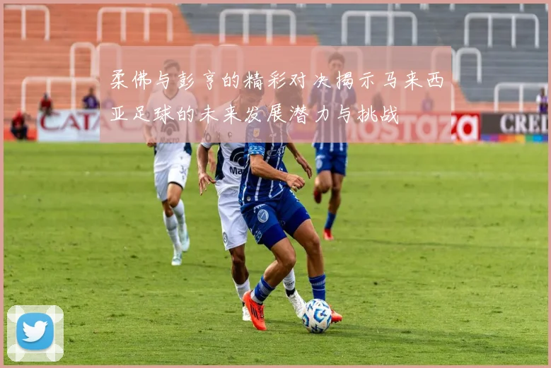 柔佛与彭亨的精彩对决揭示马来西亚足球的未来发展潜力与挑战