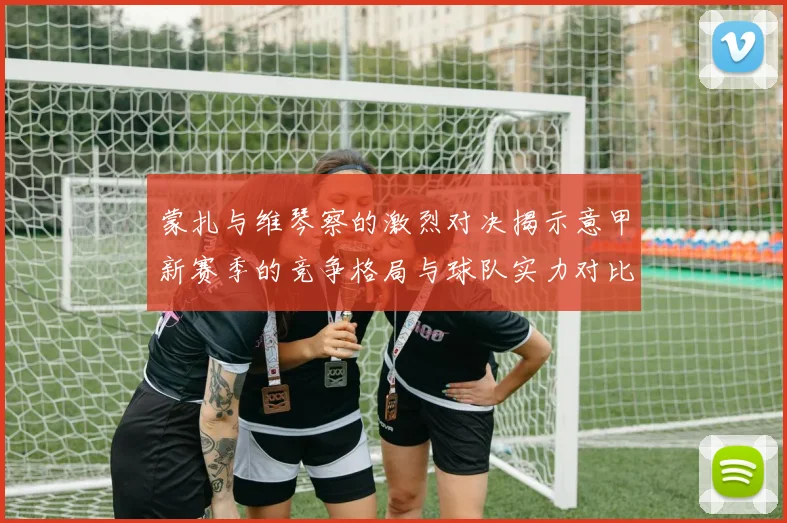 蒙扎与维琴察的激烈对决揭示意甲新赛季的竞争格局与球队实力对比分析