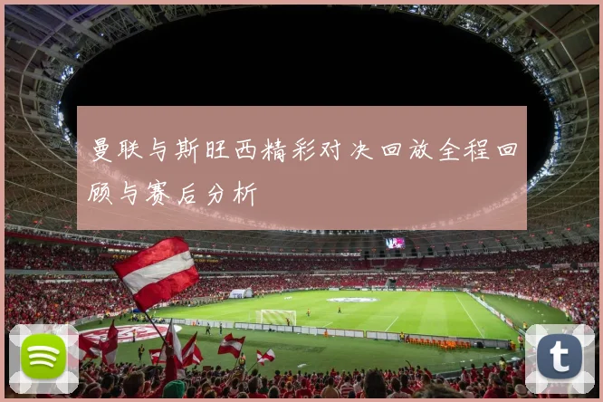 曼联与斯旺西精彩对决回放全程回顾与赛后分析