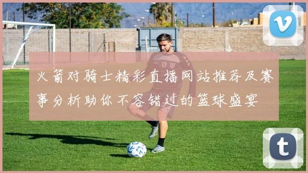 火箭对骑士精彩直播网站推荐及赛事分析助你不容错过的篮球盛宴