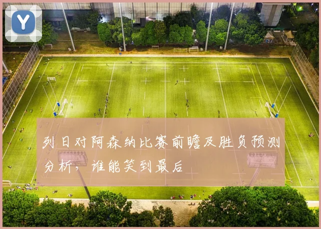 列日对阿森纳比赛前瞻及胜负预测分析，谁能笑到最后
